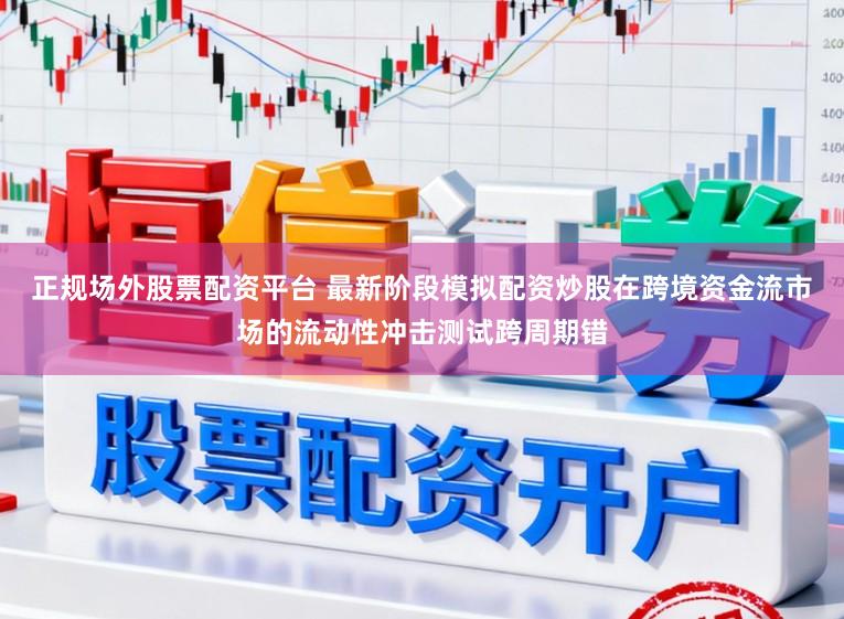 正规场外股票配资平台 最新阶段模拟配资炒股在跨境资金流市场的流动性冲击测试跨周期错
