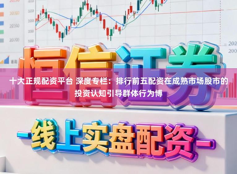 十大正规配资平台 深度专栏：排行前五配资在成熟市场股市的投资认知引导群体行为博