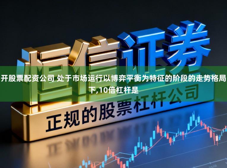 开股票配资公司 处于市场运行以博弈平衡为特征的阶段的走势格局下，10倍杠杆是