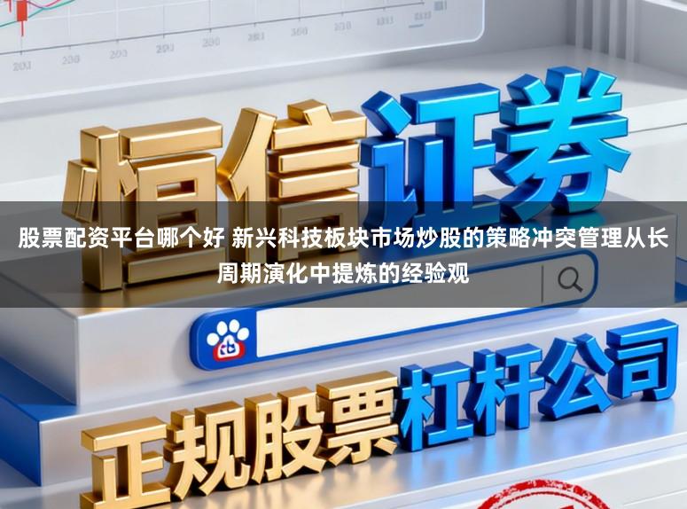 股票配资平台哪个好 新兴科技板块市场炒股的策略冲突管理从长周期演化中提炼的经验观