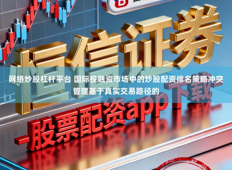 网络炒股杠杆平台 国际投融资市场中的炒股配资排名策略冲突管理基于真实交易路径的