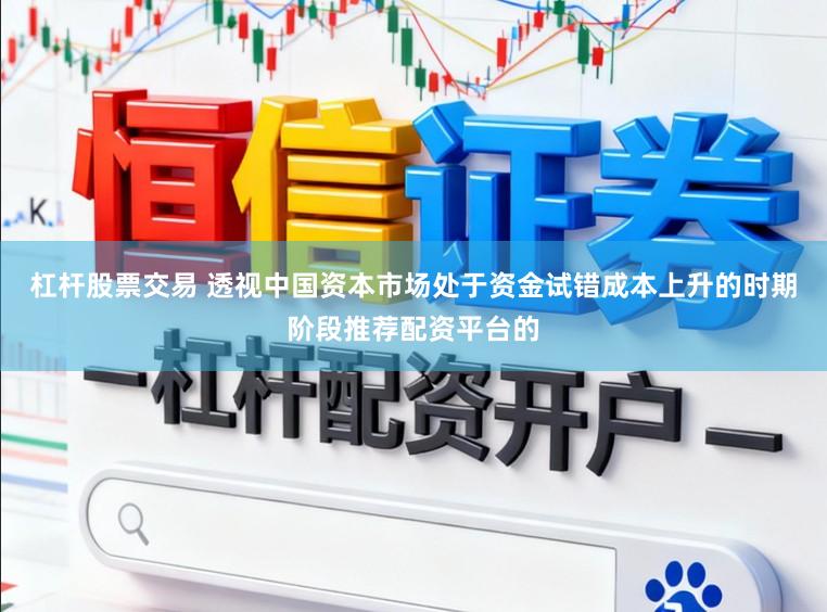 杠杆股票交易 透视中国资本市场处于资金试错成本上升的时期阶段推荐配资平台的