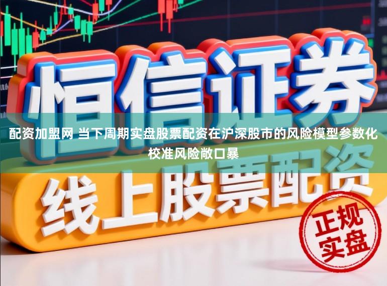 配资加盟网 当下周期实盘股票配资在沪深股市的风险模型参数化校准风险敞口暴