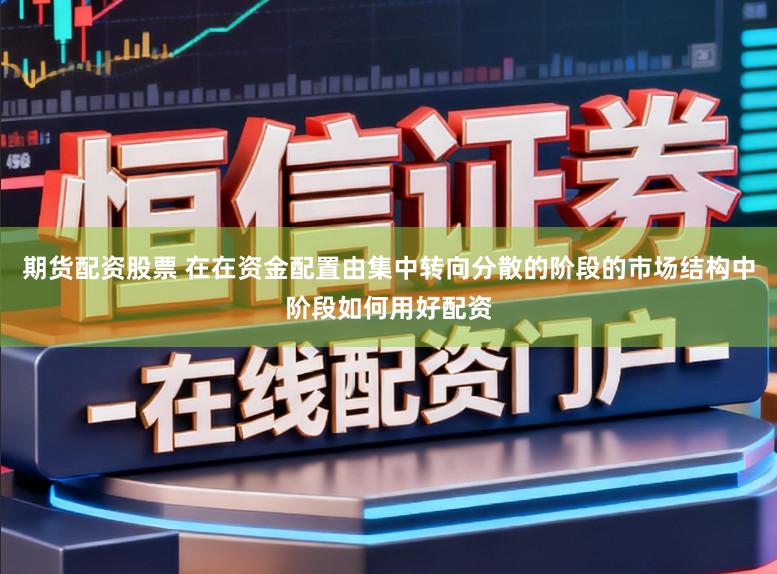 期货配资股票 在在资金配置由集中转向分散的阶段的市场结构中阶段如何用好配资