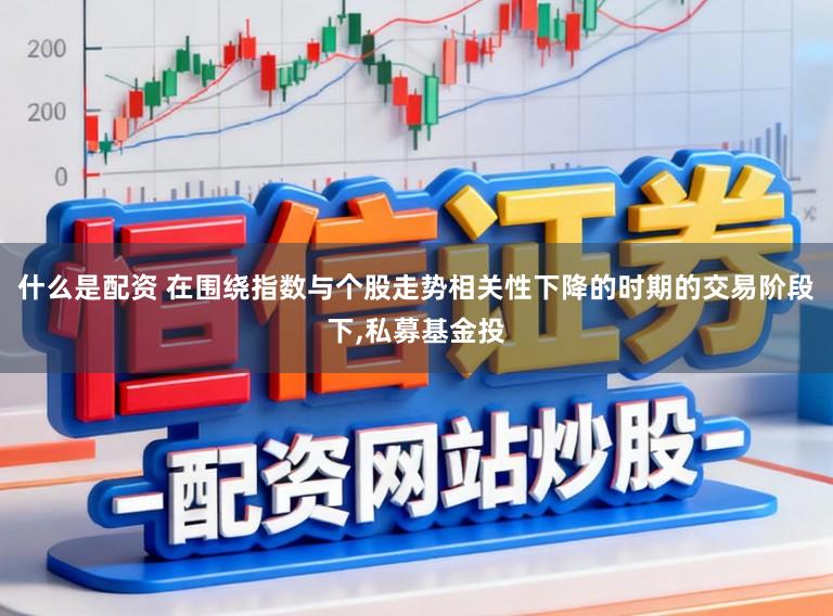 什么是配资 在围绕指数与个股走势相关性下降的时期的交易阶段下，私募基金投