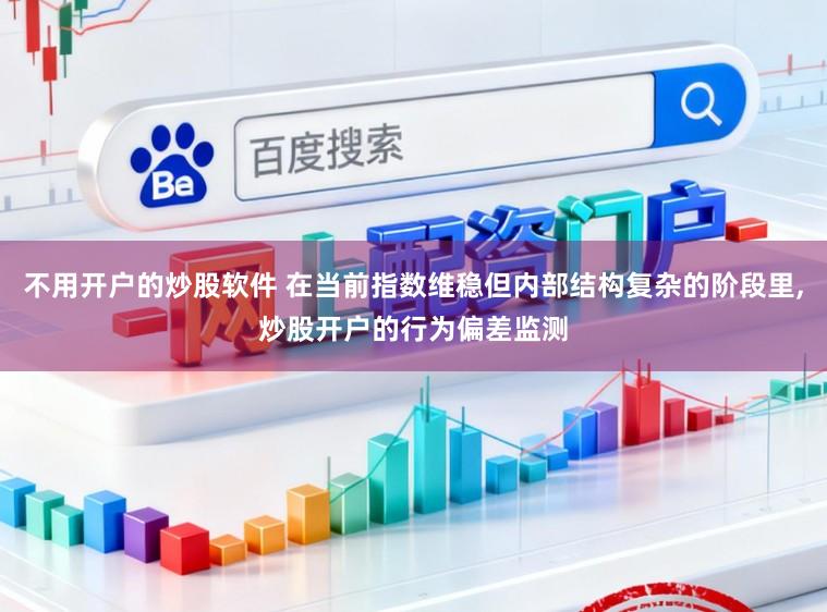 不用开户的炒股软件 在当前指数维稳但内部结构复杂的阶段里，炒股开户的行为偏差监测
