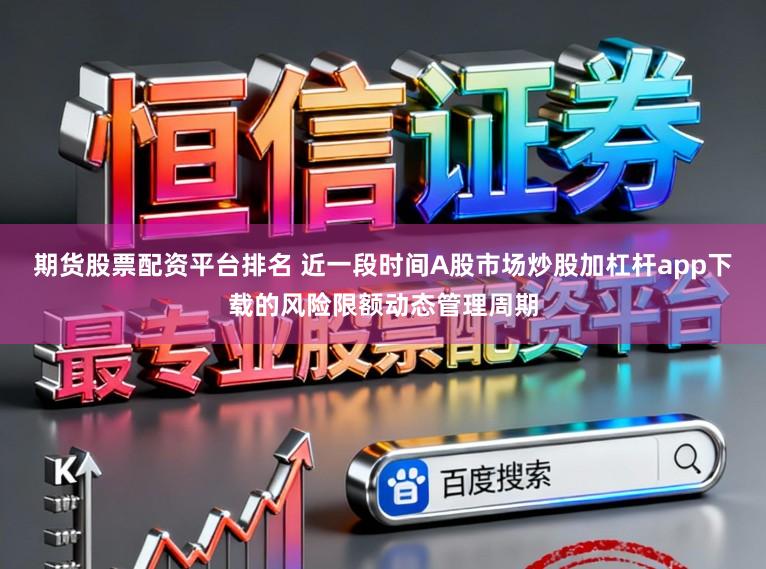 期货股票配资平台排名 近一段时间A股市场炒股加杠杆app下载的风险限额动态管理周期