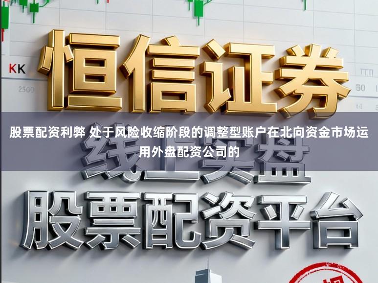 股票配资利弊 处于风险收缩阶段的调整型账户在北向资金市场运用外盘配资公司的