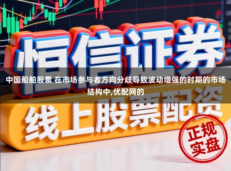 中国船舶股票 在市场参与者方向分歧导致波动增强的时期的市场结构中，优配网的