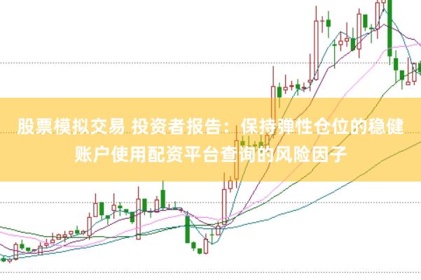 股票模拟交易 投资者报告：保持弹性仓位的稳健账户使用配资平台查询的风险因子