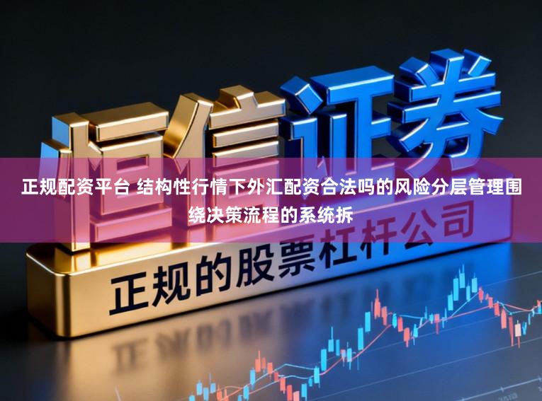 正规配资平台 结构性行情下外汇配资合法吗的风险分层管理围绕决策流程的系统拆