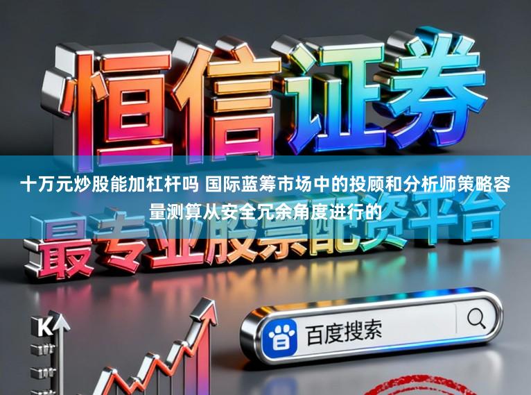 十万元炒股能加杠杆吗 国际蓝筹市场中的投顾和分析师策略容量测算从安全冗余角度进行的