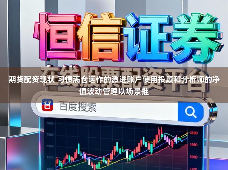 期货配资现状 习惯满仓运作的激进账户使用投顾和分析师的净值波动管理以场景推