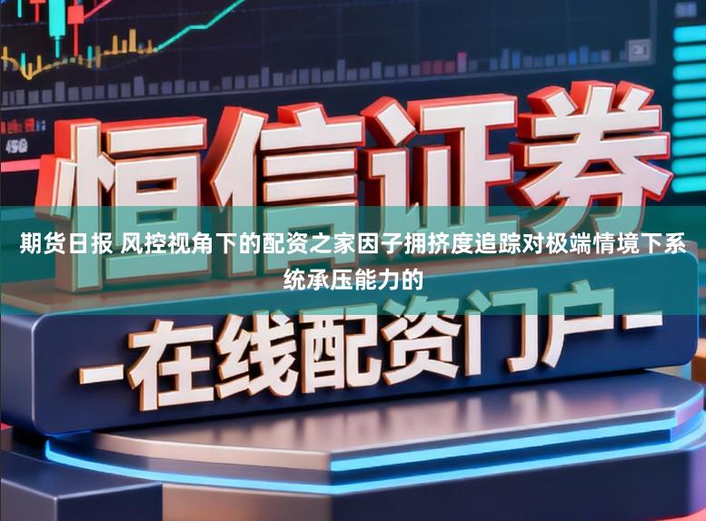 期货日报 风控视角下的配资之家因子拥挤度追踪对极端情境下系统承压能力的