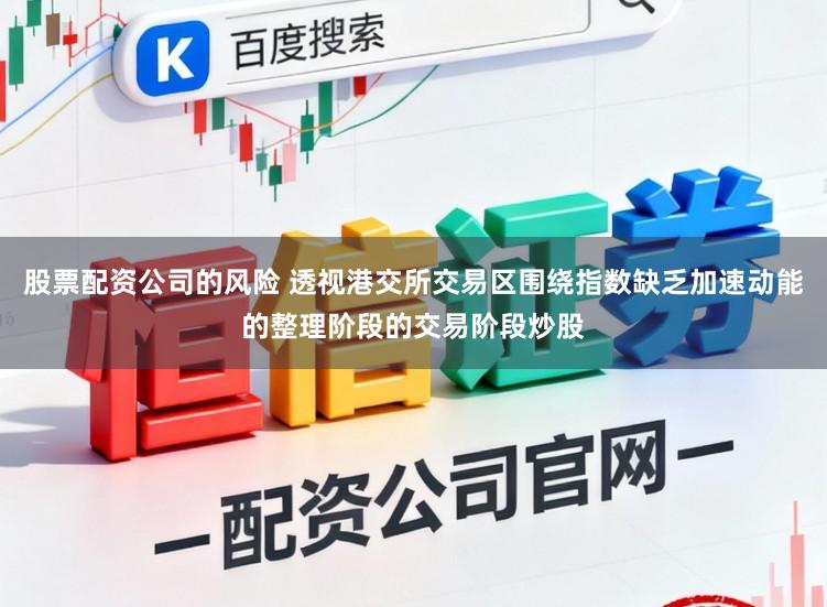 股票配资公司的风险 透视港交所交易区围绕指数缺乏加速动能的整理阶段的交易阶段炒股