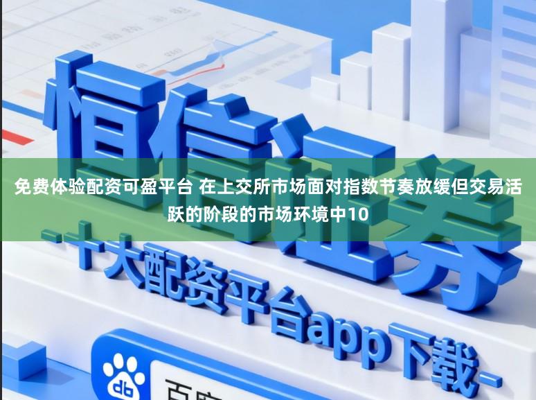 免费体验配资可盈平台 在上交所市场面对指数节奏放缓但交易活跃的阶段的市场环境中10