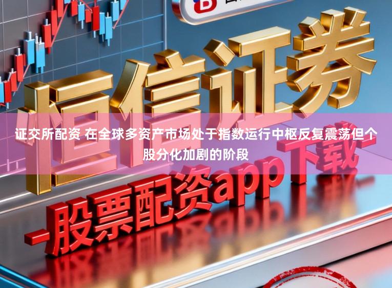 证交所配资 在全球多资产市场处于指数运行中枢反复震荡但个股分化加剧的阶段