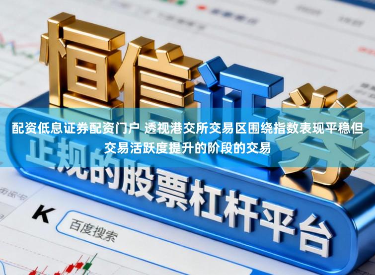 配资低息证券配资门户 透视港交所交易区围绕指数表现平稳但交易活跃度提升的阶段的交易