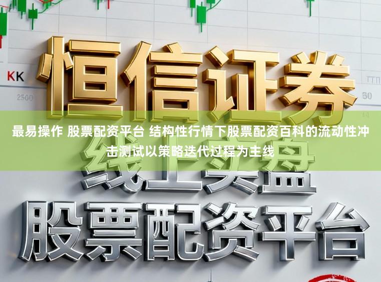 最易操作 股票配资平台 结构性行情下股票配资百科的流动性冲击测试以策略迭代过程为主线