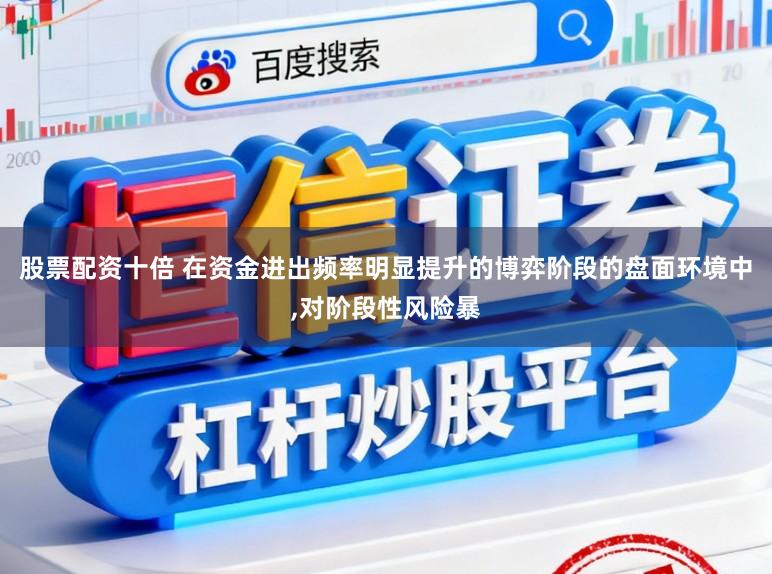 股票配资十倍 在资金进出频率明显提升的博弈阶段的盘面环境中，对阶段性风险暴