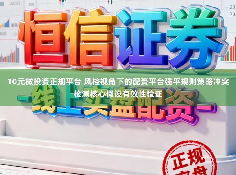 10元微投资正规平台 风控视角下的配资平台强平规则策略冲突检测核心假设有效性验证