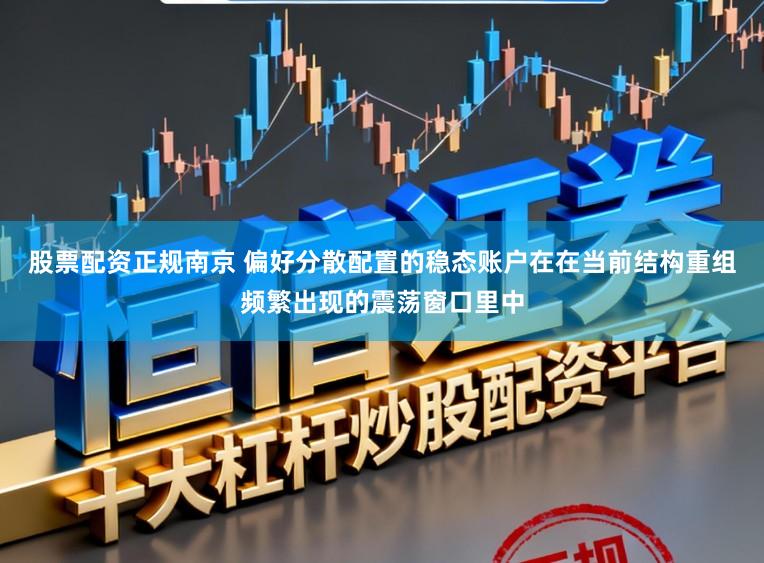 股票配资正规南京 偏好分散配置的稳态账户在在当前结构重组频繁出现的震荡窗口里中