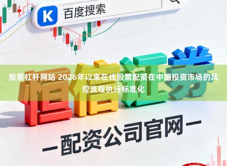 股票杠杆网站 2026年以来在线股票配资在中国投资市场的风控流程执行标准化