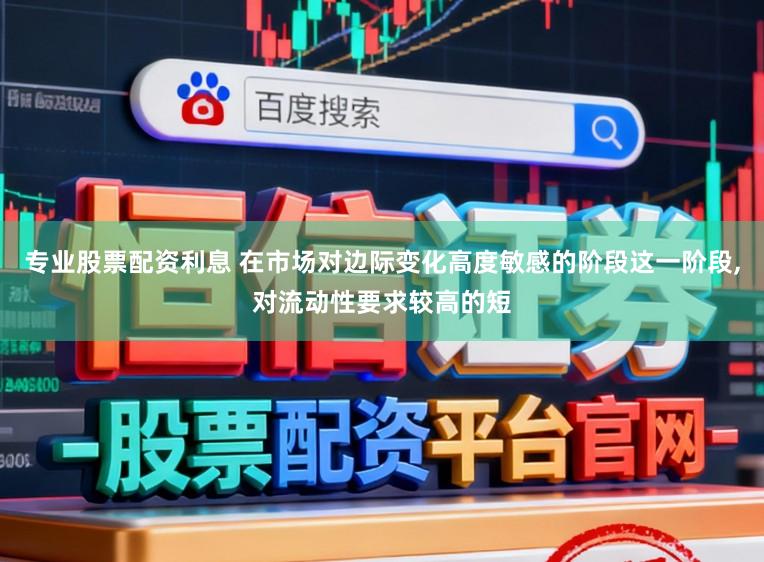 专业股票配资利息 在市场对边际变化高度敏感的阶段这一阶段，对流动性要求较高的短