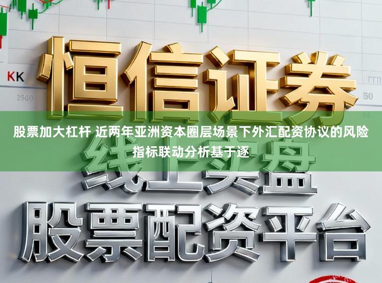 股票加大杠杆 近两年亚洲资本圈层场景下外汇配资协议的风险指标联动分析基于逐
