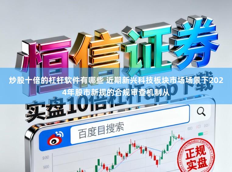 炒股十倍的杠杆软件有哪些 近期新兴科技板块市场场景下2024年股市新规的合规审查机制从