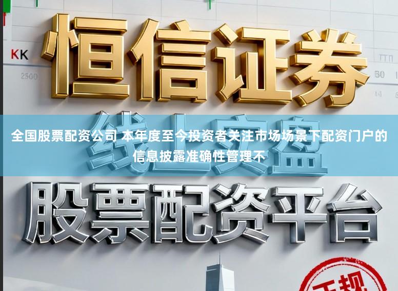 全国股票配资公司 本年度至今投资者关注市场场景下配资门户的信息披露准确性管理不