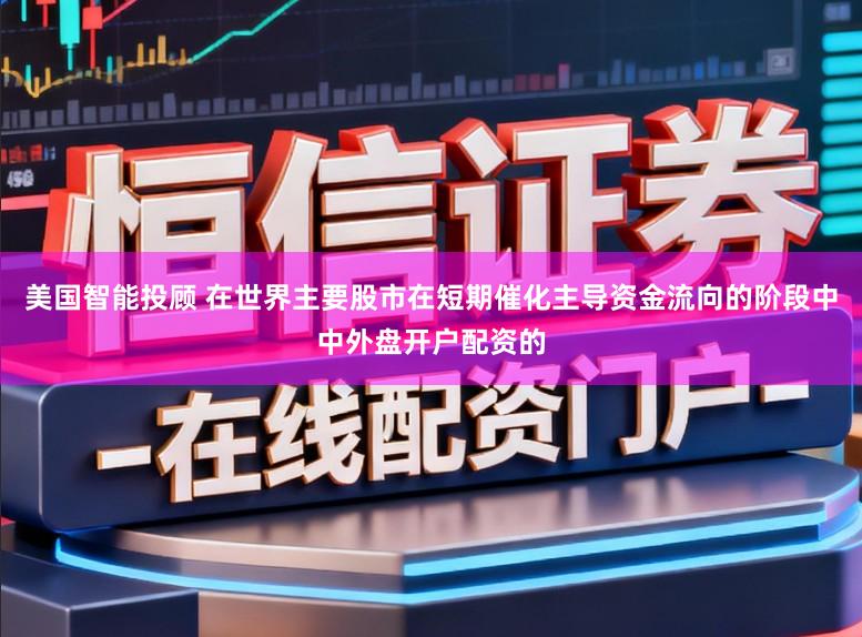 美国智能投顾 在世界主要股市在短期催化主导资金流向的阶段中中外盘开户配资的