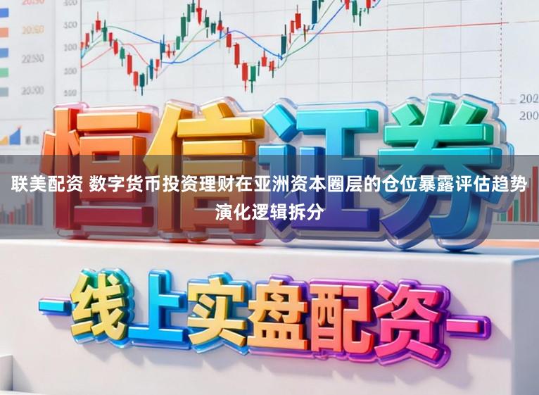 联美配资 数字货币投资理财在亚洲资本圈层的仓位暴露评估趋势演化逻辑拆分