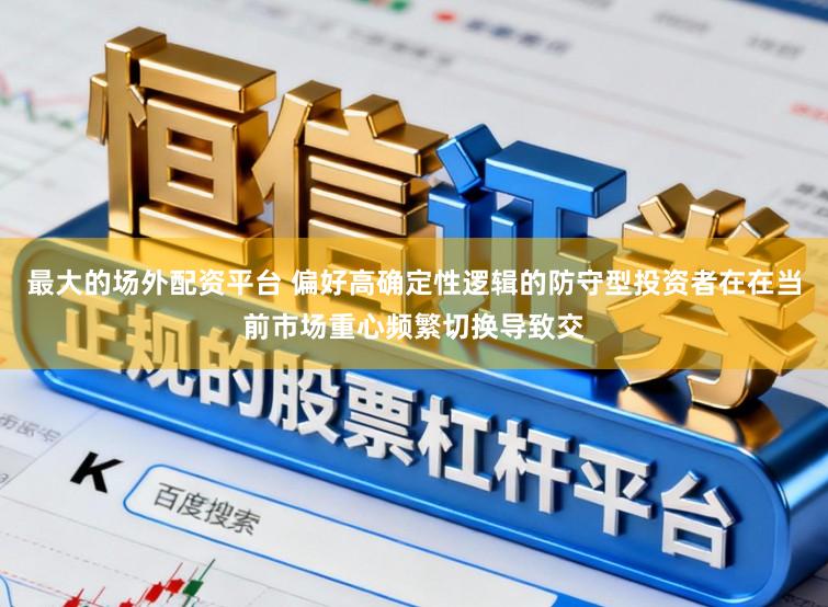 最大的场外配资平台 偏好高确定性逻辑的防守型投资者在在当前市场重心频繁切换导致交