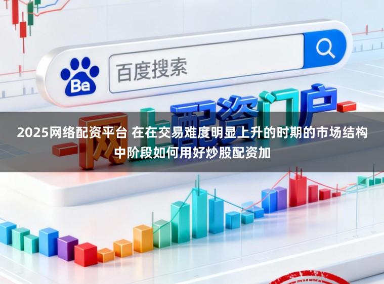 2025网络配资平台 在在交易难度明显上升的时期的市场结构中阶段如何用好炒股配资加