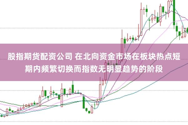 股指期货配资公司 在北向资金市场在板块热点短期内频繁切换而指数无明显趋势的阶段