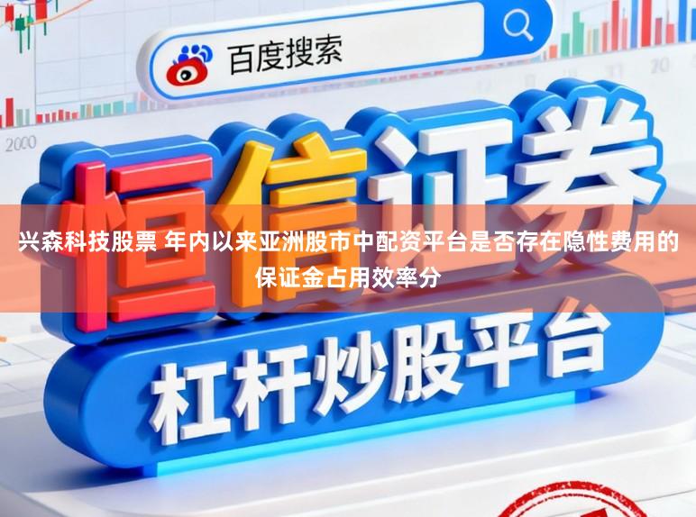 兴森科技股票 年内以来亚洲股市中配资平台是否存在隐性费用的保证金占用效率分
