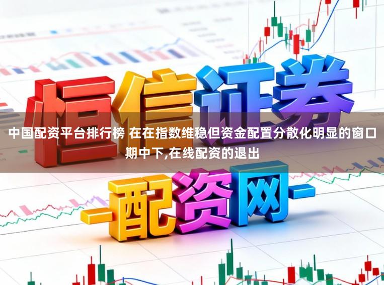 中国配资平台排行榜 在在指数维稳但资金配置分散化明显的窗口期中下，在线配资的退出