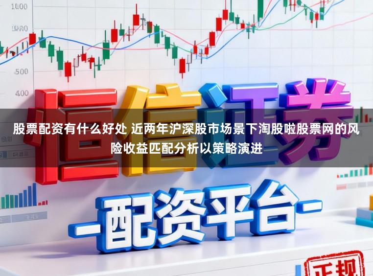 股票配资有什么好处 近两年沪深股市场景下淘股啦股票网的风险收益匹配分析以策略演进