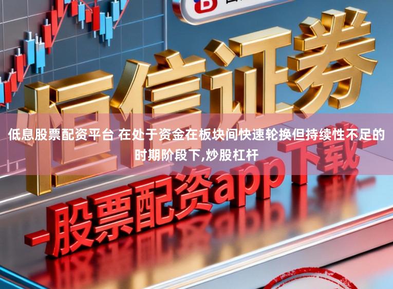 低息股票配资平台 在处于资金在板块间快速轮换但持续性不足的时期阶段下，炒股杠杆