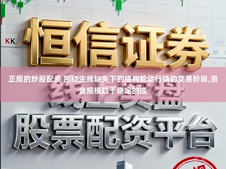 正规的炒股配资 围绕主线缺失下的结构轮动行情的交易阶段，资金规模趋于稳定的成