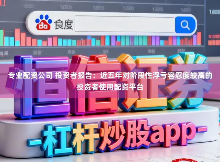 专业配资公司 投资者报告：近五年对阶段性浮亏容忍度较高的投资者使用配资平台