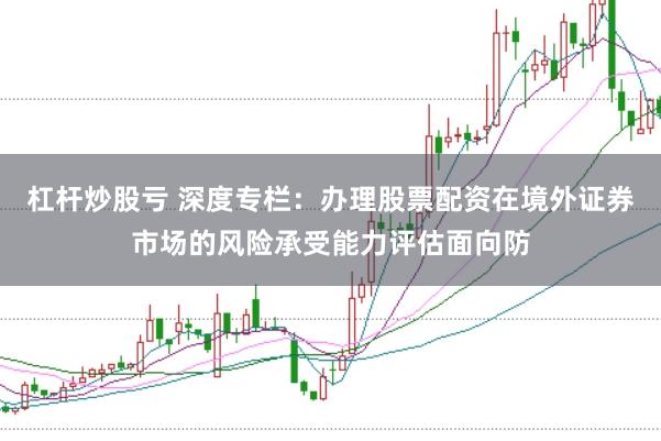 杠杆炒股亏 深度专栏：办理股票配资在境外证券市场的风险承受能力评估面向防