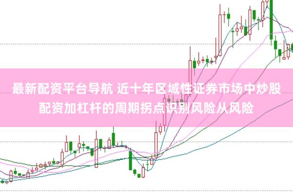 最新配资平台导航 近十年区域性证券市场中炒股配资加杠杆的周期拐点识别风险从风险