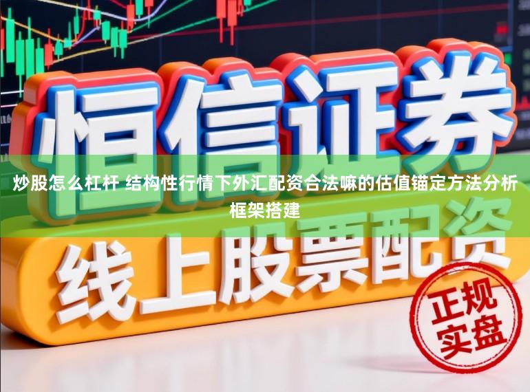 炒股怎么杠杆 结构性行情下外汇配资合法嘛的估值锚定方法分析框架搭建
