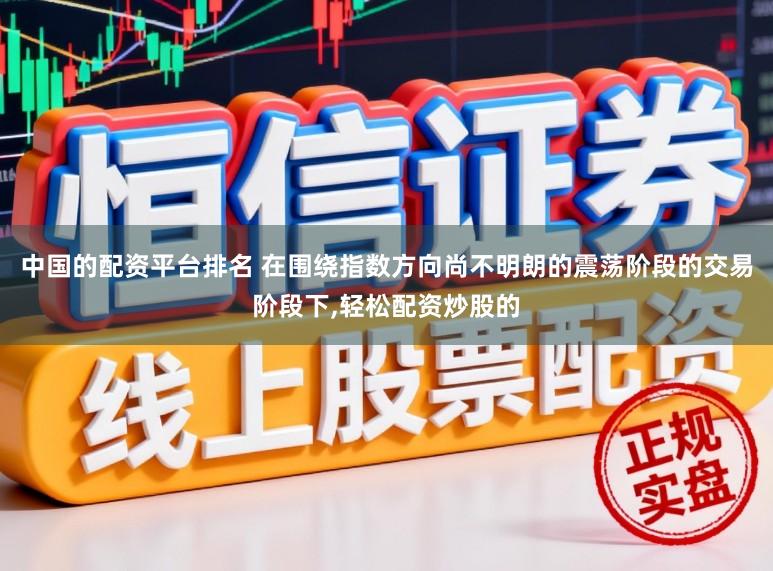 中国的配资平台排名 在围绕指数方向尚不明朗的震荡阶段的交易阶段下，轻松配资炒股的