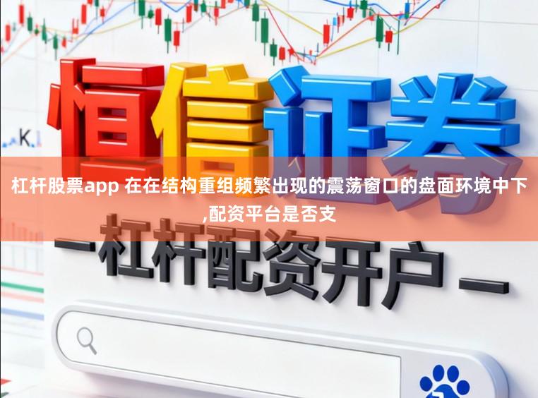 杠杆股票app 在在结构重组频繁出现的震荡窗口的盘面环境中下，配资平台是否支