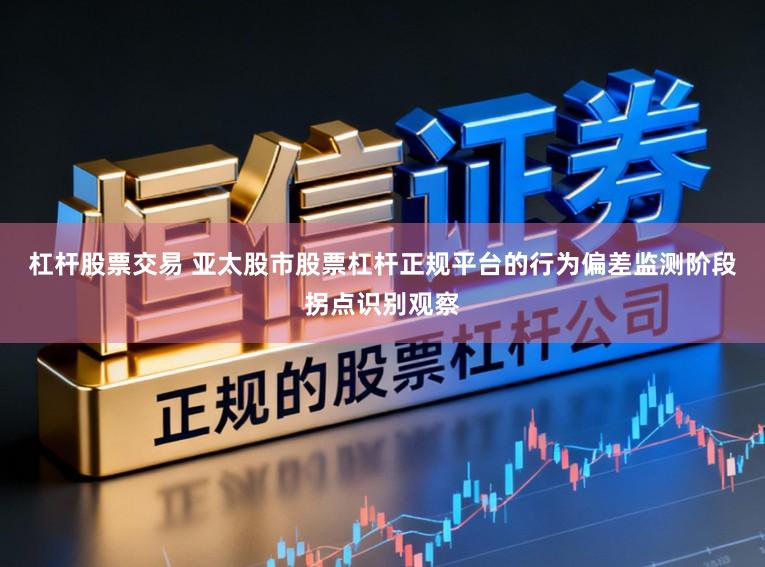 杠杆股票交易 亚太股市股票杠杆正规平台的行为偏差监测阶段拐点识别观察