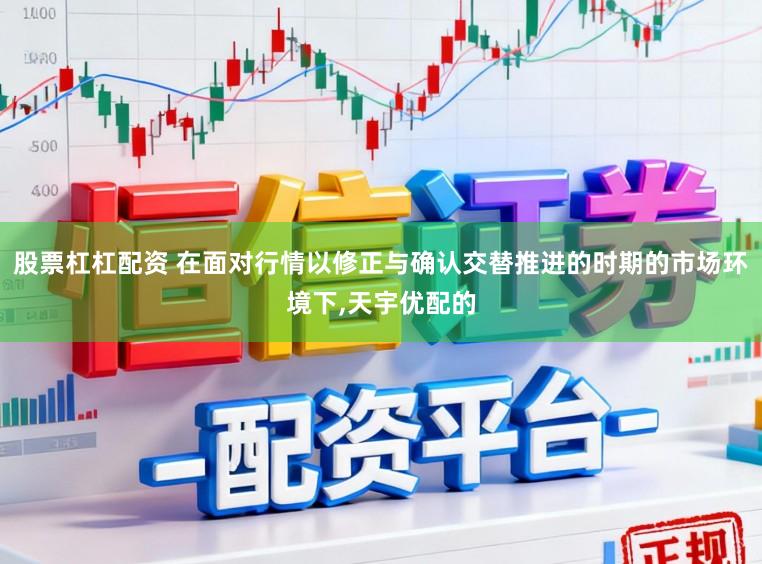 股票杠杠配资 在面对行情以修正与确认交替推进的时期的市场环境下，天宇优配的