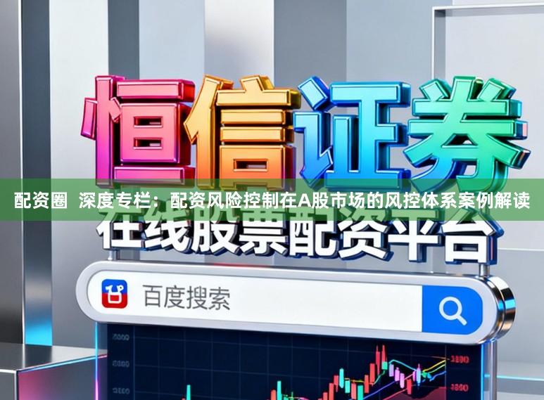 配资圈  深度专栏：配资风险控制在A股市场的风控体系案例解读